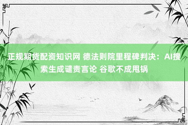 正规期货配资知识网 德法则院里程碑判决：AI搜索生成谴责言论 谷歌不成甩锅