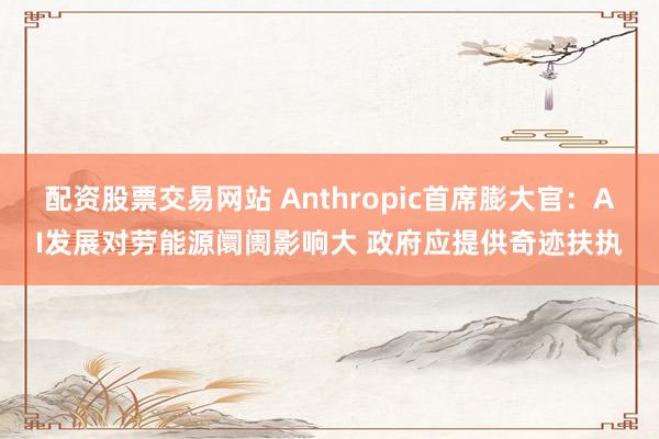 配资股票交易网站 Anthropic首席膨大官：AI发展对劳能源阛阓影响大 政府应提供奇迹扶执