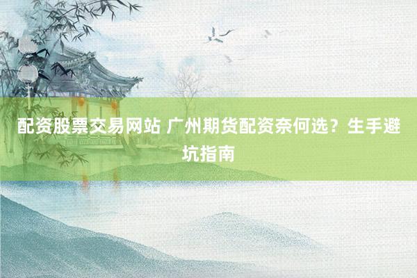 配资股票交易网站 广州期货配资奈何选？生手避坑指南