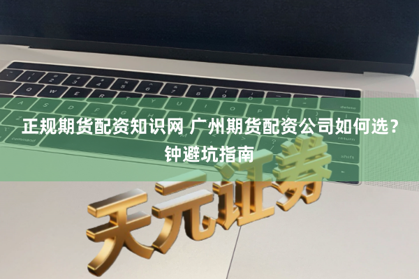 正规期货配资知识网 广州期货配资公司如何选？钟避坑指南