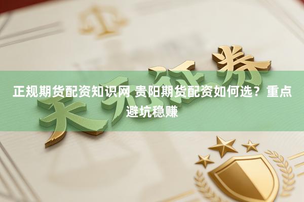 正规期货配资知识网 贵阳期货配资如何选？重点避坑稳赚