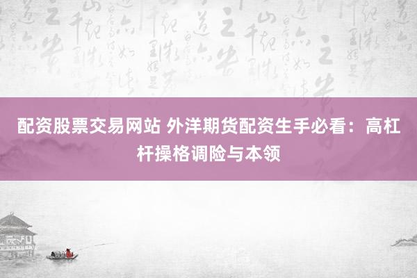 配资股票交易网站 外洋期货配资生手必看：高杠杆操格调险与本领