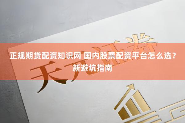 正规期货配资知识网 国内股票配资平台怎么选？新避坑指南